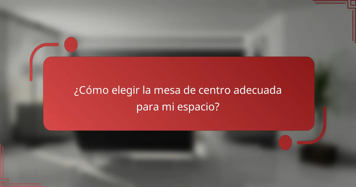 ¿Cómo elegir la mesa de centro adecuada para mi espacio?