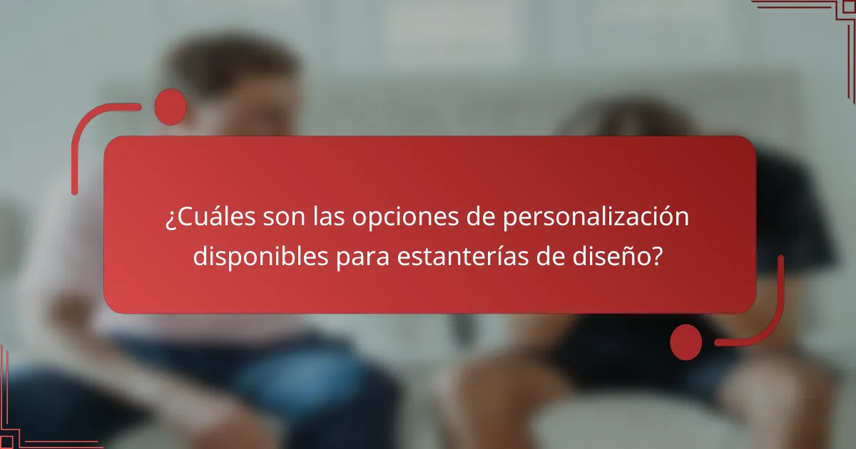 ¿Cuáles son las opciones de personalización disponibles para estanterías de diseño?