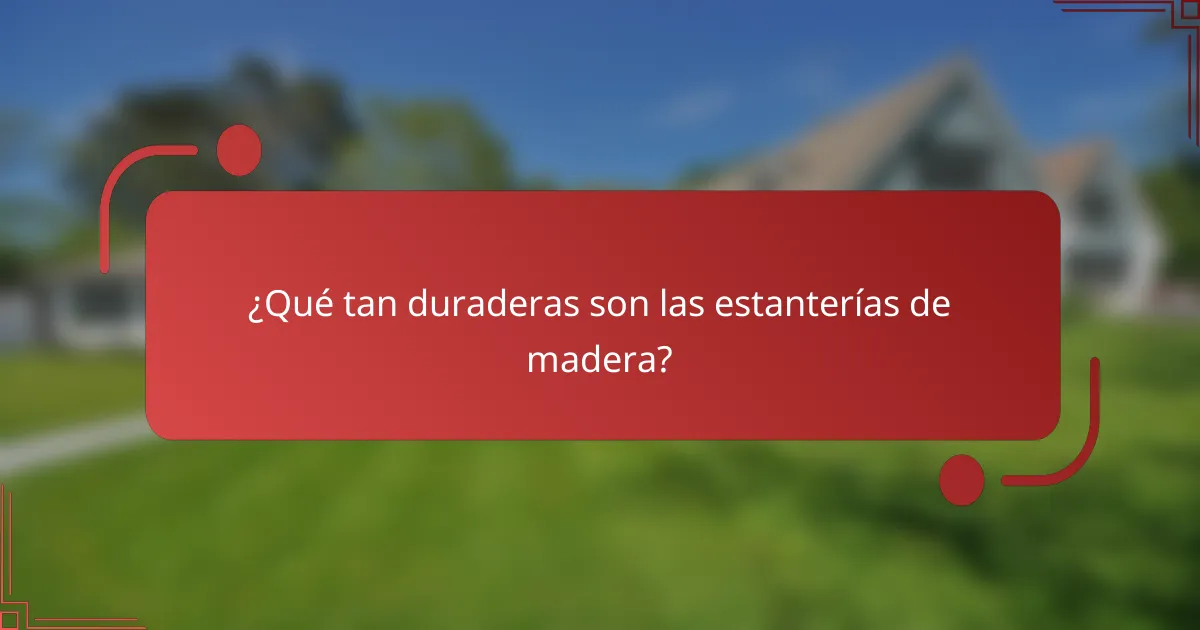 ¿Qué tan duraderas son las estanterías de madera?